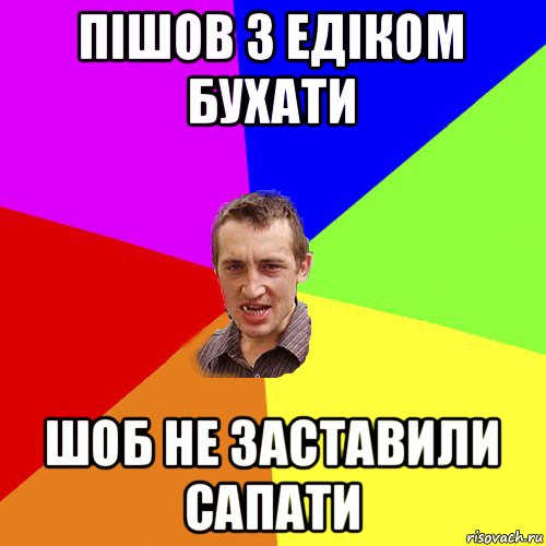 пішов з едіком бухати шоб не заставили сапати, Мем Чоткий паца