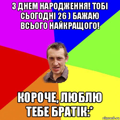 з днем народження! тобі сьогодні 26 ) бажаю всього найкращого! короче, люблю тебе братік:*, Мем Чоткий паца