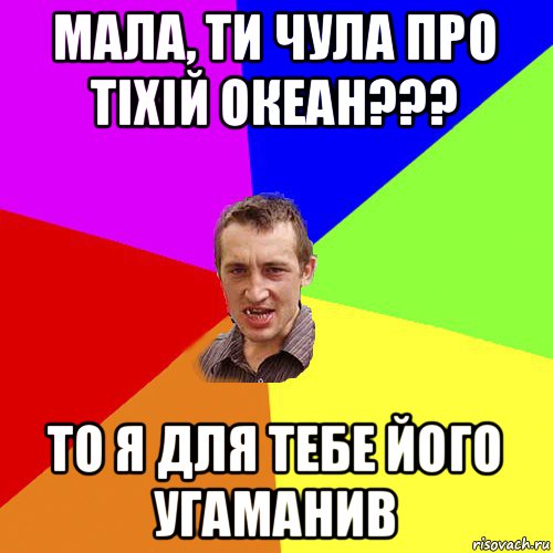 мала, ти чула про тіхій океан??? то я для тебе його угаманив, Мем Чоткий паца