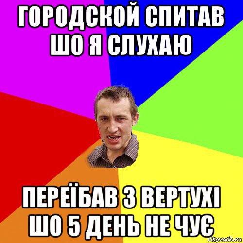 городской спитав шо я слухаю переїбав з вертухі шо 5 день не чує, Мем Чоткий паца