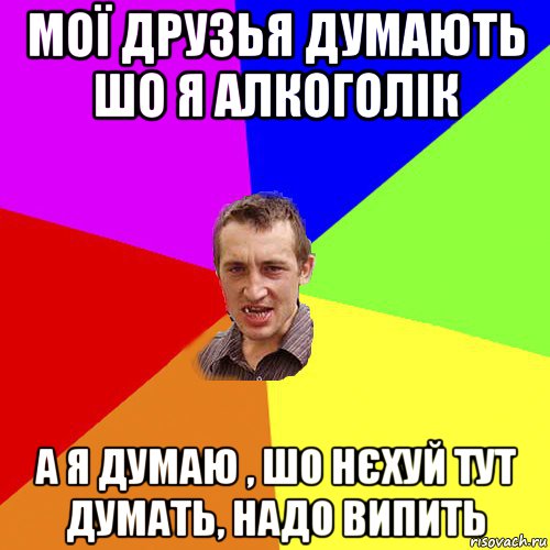 мої друзья думають шо я алкоголік а я думаю , шо нєхуй тут думать, надо випить, Мем Чоткий паца