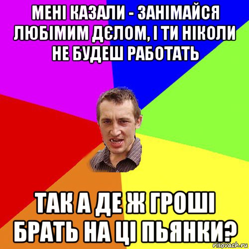 мені казали - занімайся любімим дєлом, і ти ніколи не будеш работать так а де ж гроші брать на ці пьянки?, Мем Чоткий паца