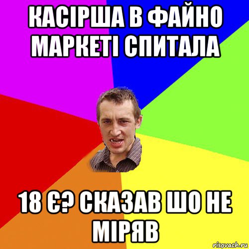 касірша в файно маркеті спитала 18 є? сказав шо не міряв