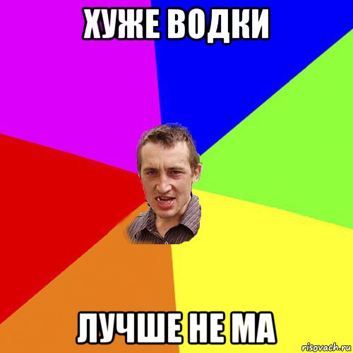 хуже водки лучше не ма