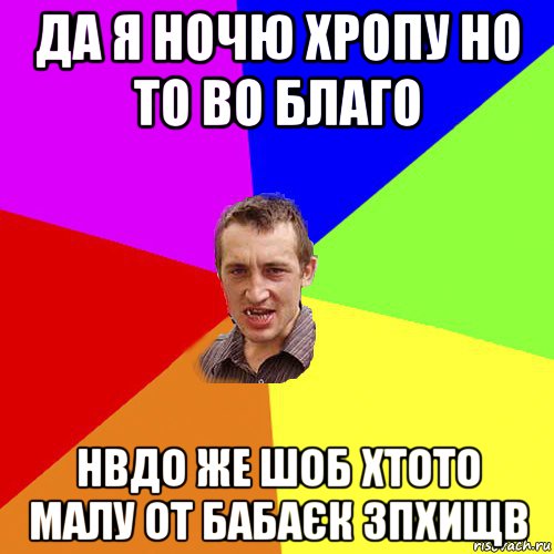 да я ночю хропу но то во благо нвдо же шоб хтото малу от бабаєк зпхищв