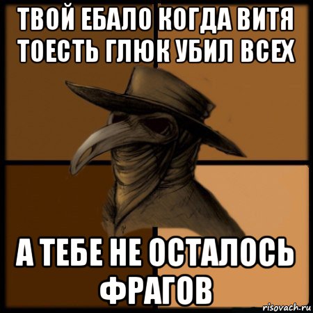 твой ебало когда витя тоесть глюк убил всех а тебе не осталось фрагов, Мем  Чума