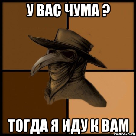 у вас чума ? тогда я иду к вам