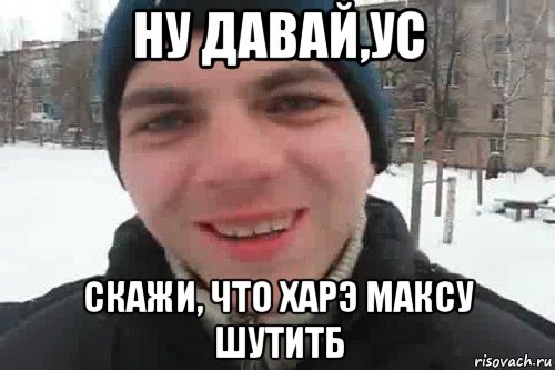 ну давай,ус скажи, что харэ максу шутитб, Мем Чувак это рэпчик