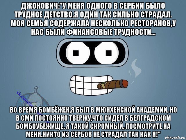 джокович:"у меня одного в сербии было трудное детство.я один так сильно страдал. моя семья содержала несколько ресторанов,у нас были финансовые трудности... во время бомбёжек,я был в мюнхенской академии, но в сми постоянно твержу,что сидел в белградском бомбоубежище. я такой скромный, посмотрите на меня.никто из сербов не страдал так как я!", Мем  Цитаты Бендера