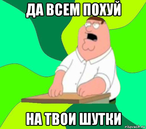 да всем похуй на твои шутки