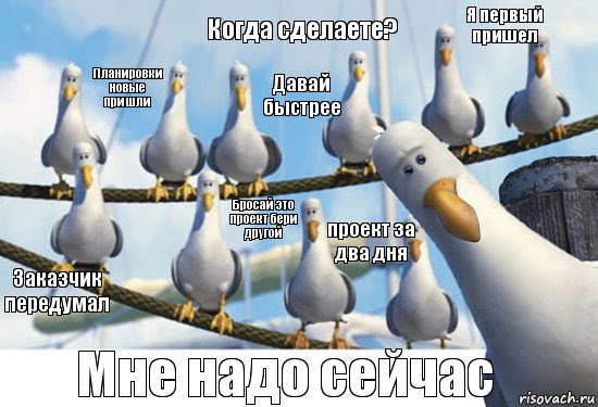 Когда сделаете? Мне надо сейчас Я первый пришел Бросай это проект бери другой Заказчик передумал Планировки новые пришли Давай быстрее проект за два дня