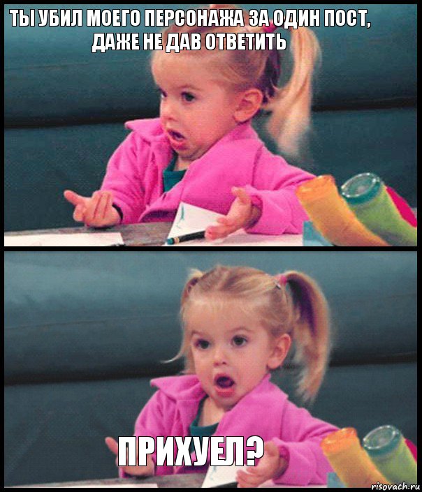 ты убил моего персонажа за один пост, даже не дав ответить   прихуел?