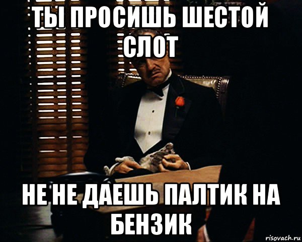 ты просишь шестой слот не не даешь палтик на бензик, Мем Дон Вито Корлеоне