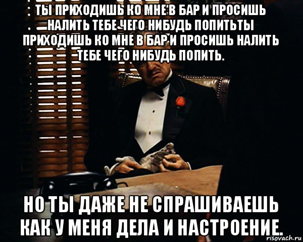 ты приходишь ко мне в бар и просишь налить тебе чего нибудь попитьты приходишь ко мне в бар и просишь налить тебе чего нибудь попить. но ты даже не спрашиваешь как у меня дела и настроение., Мем Дон Вито Корлеоне