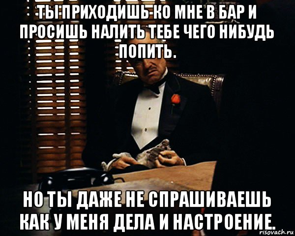 ты приходишь ко мне в бар и просишь налить тебе чего нибудь попить. но ты даже не спрашиваешь как у меня дела и настроение., Мем Дон Вито Корлеоне