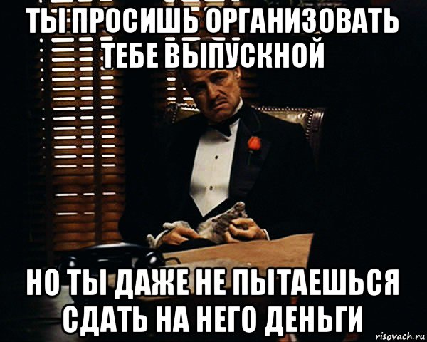 ты просишь организовать тебе выпускной но ты даже не пытаешься сдать на него деньги, Мем Дон Вито Корлеоне