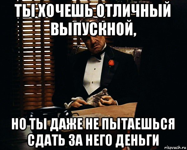 ты хочешь отличный выпускной, но ты даже не пытаешься сдать за него деньги, Мем Дон Вито Корлеоне