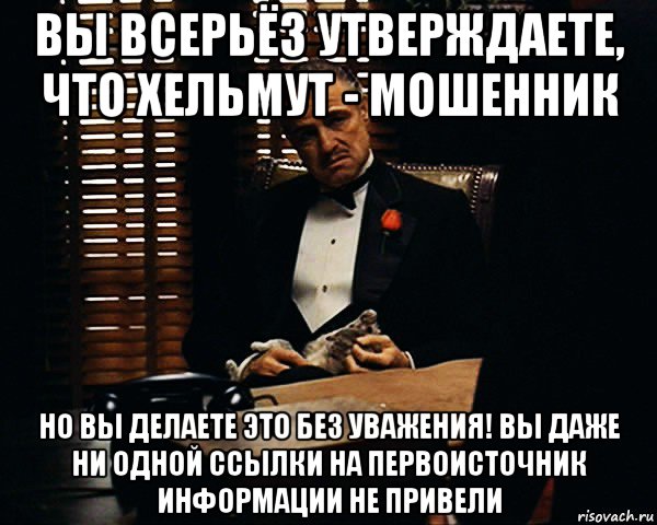 вы всерьёз утверждаете, что хельмут - мошенник но вы делаете это без уважения! вы даже ни одной ссылки на первоисточник информации не привели, Мем Дон Вито Корлеоне