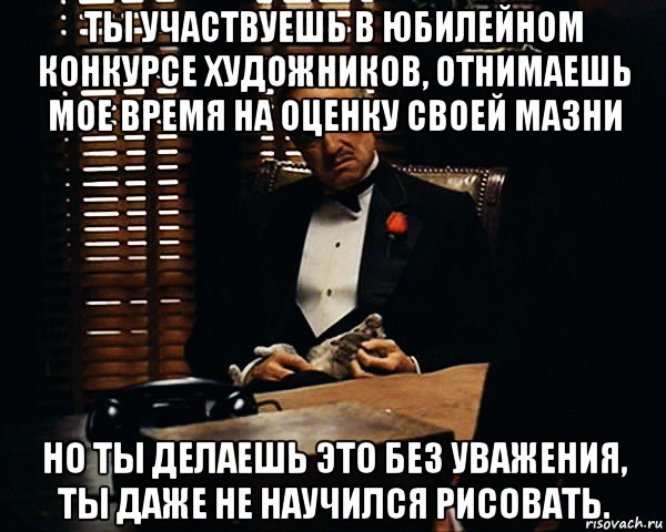 ты участвуешь в юбилейном конкурсе художников, отнимаешь мое время на оценку своей мазни но ты делаешь это без уважения, ты даже не научился рисовать., Мем Дон Вито Корлеоне