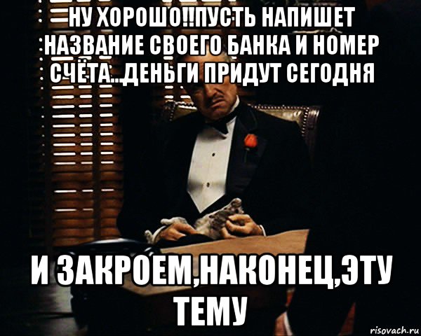 ну хорошо!!пусть напишет название своего банка и номер счёта...деньги придут сегодня и закроем,наконец,эту тему, Мем Дон Вито Корлеоне