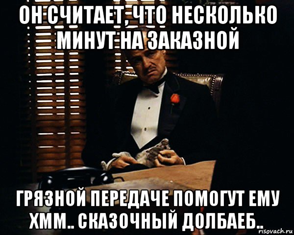 он считает, что несколько минут на заказной грязной передаче помогут ему хмм.. сказочный долбаеб.., Мем Дон Вито Корлеоне