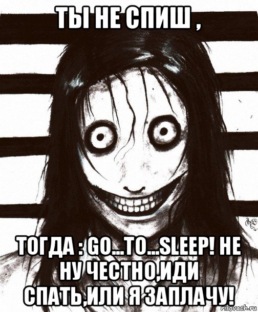 ты не спиш , тогда : go...to...sleep! не ну честно,иди спать,или я заплачу!, Мем Джефф убийца