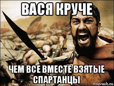 вася круче чем все вместе взятые спартанцы, Мем Это Спарта