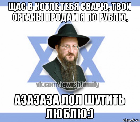 щас в котле тебя сварю, твои органы продам я по рублю, азазаза лол шутить люблю:), Мем Еврей