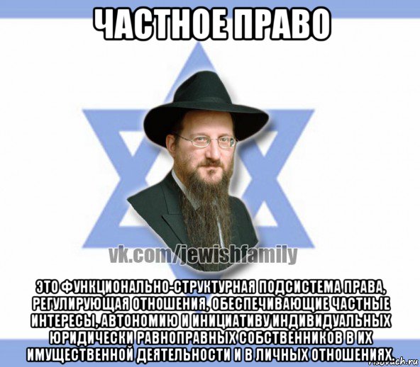 частное право это функционально-структурная подсистема права, регулирующая отношения, обеспечивающие частные интересы, автономию и инициативу индивидуальных юридически равноправных собственников в их имущественной деятельности и в личных отношениях., Мем Еврей