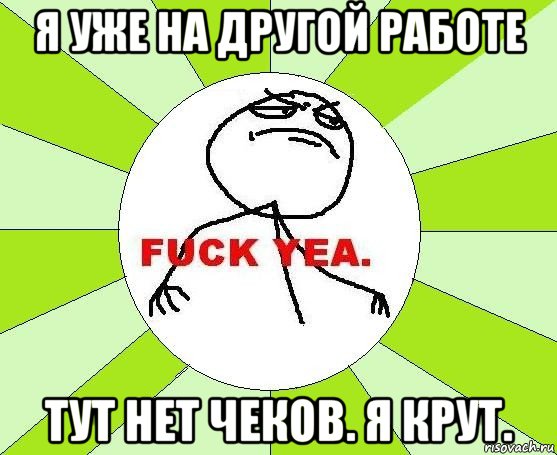 я уже на другой работе тут нет чеков. я крут., Мем фак е