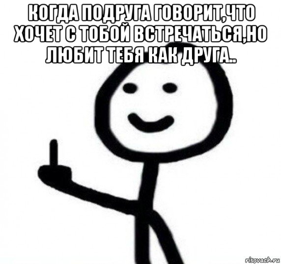 когда подруга говорит,что хочет с тобой встречаться,но любит тебя как друга.. , Мем Фак