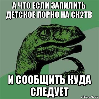 а что если запилить детское порно на ск2тв и сообщить куда следует, Мем Филосораптор