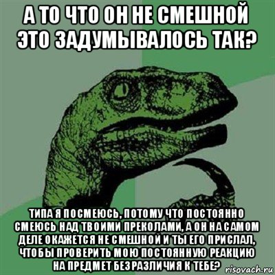 а то что он не смешной это задумывалось так? типа я посмеюсь, потому что постоянно смеюсь над твоими преколами, а он на самом деле окажется не смешной и ты его прислал, чтобы проверить мою постоянную реакцию на предмет безразличия к тебе?, Мем Филосораптор