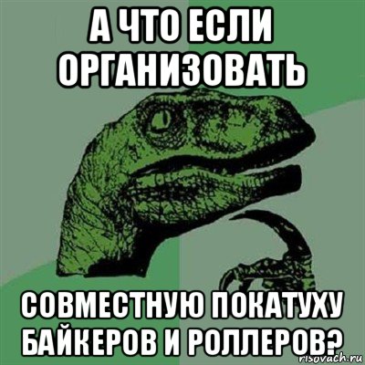 а что если организовать совместную покатуху байкеров и роллеров?, Мем Филосораптор