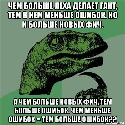 чем больше леха делает гант, тем в нем меньше ошибок. но и больше новых фич. а чем больше новых фич, тем больше ошибок. чем меньше ошибок = тем больше ошибок??, Мем Филосораптор