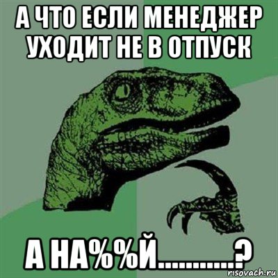 а что если менеджер уходит не в отпуск а на%%й...........?, Мем Филосораптор