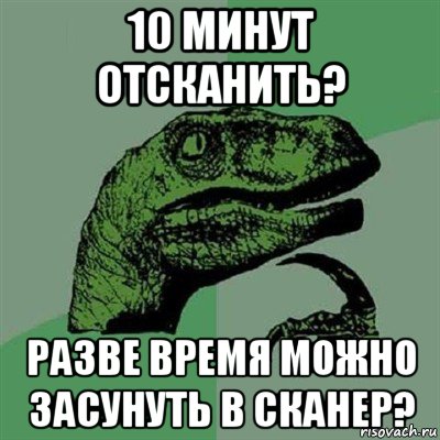 10 минут отсканить? разве время можно засунуть в сканер?, Мем Филосораптор