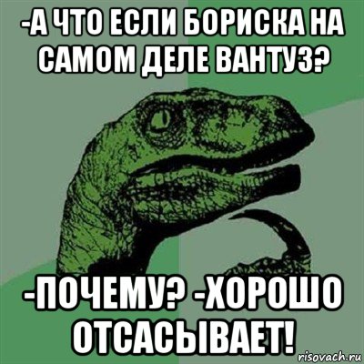 -а что если бориска на самом деле вантуз? -почему? -хорошо отсасывает!, Мем Филосораптор