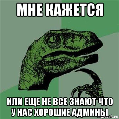 мне кажется или еще не все знают что у нас хорошие админы, Мем Филосораптор