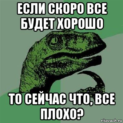 если скоро все будет хорошо то сейчас что, все плохо?, Мем Филосораптор