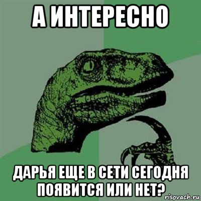 а интересно дарья еще в сети сегодня появится или нет?, Мем Филосораптор