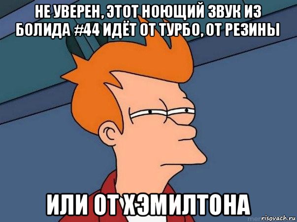 не уверен, этот ноющий звук из болида #44 идёт от турбо, от резины или от хэмилтона, Мем  Фрай (мне кажется или)