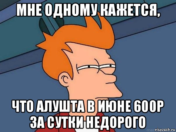 мне одному кажется, что алушта в июне 600р за сутки недорого, Мем  Фрай (мне кажется или)