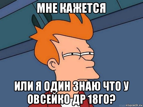 мне кажется или я один знаю что у овсейко др 18го?, Мем  Фрай (мне кажется или)