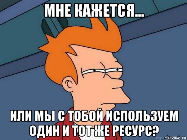 мне кажется... или мы с тобой используем один и тот же ресурс?, Мем  Фрай (мне кажется или)