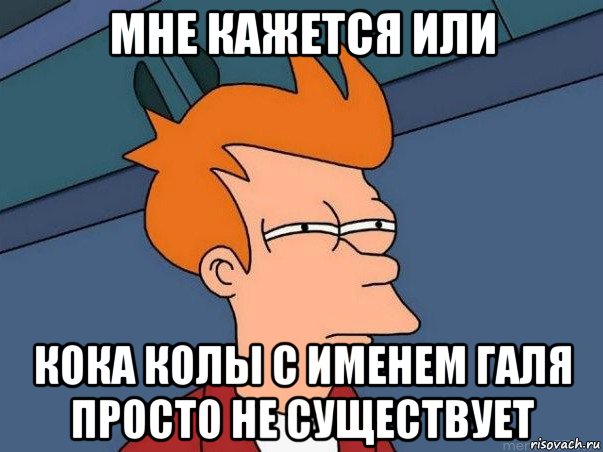 мне кажется или кока колы с именем галя просто не существует, Мем  Фрай (мне кажется или)