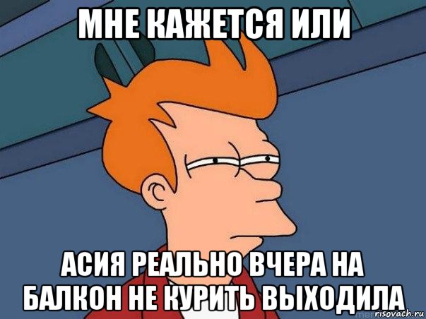 мне кажется или асия реально вчера на балкон не курить выходила, Мем  Фрай (мне кажется или)