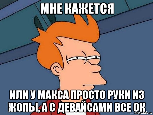 мне кажется или у макса просто руки из жопы, а с девайсами все ок, Мем  Фрай (мне кажется или)