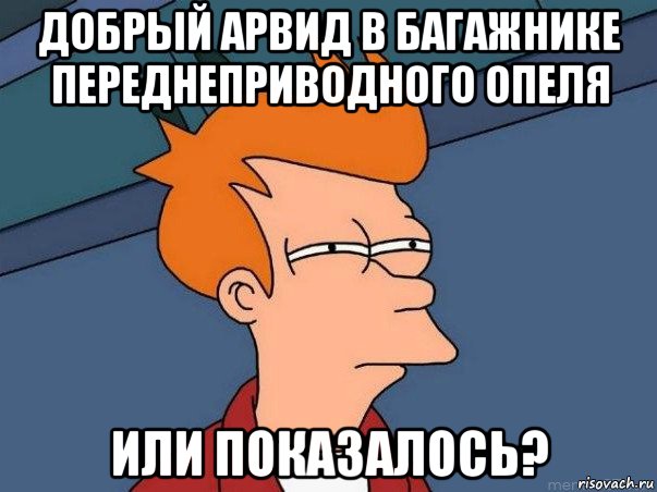 добрый арвид в багажнике переднеприводного опеля или показалось?, Мем  Фрай (мне кажется или)