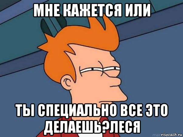 мне кажется или ты специально все это делаешь?леся, Мем  Фрай (мне кажется или)